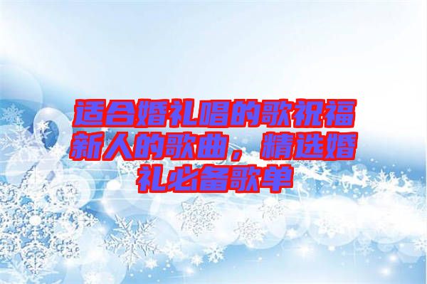 適合婚禮唱的歌祝福新人的歌曲，精選婚禮必備歌單