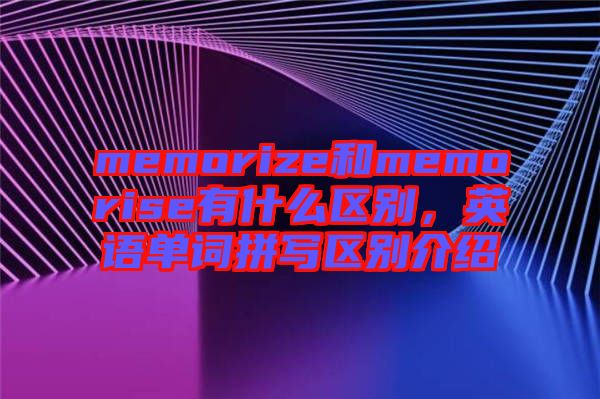 memorize和memorise有什么區(qū)別，英語單詞拼寫區(qū)別介紹