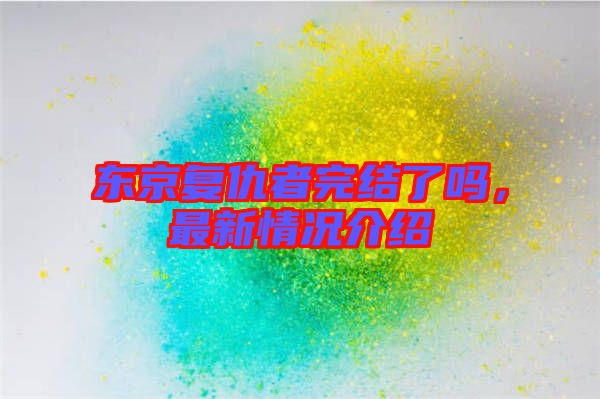 東京復(fù)仇者完結(jié)了嗎，最新情況介紹