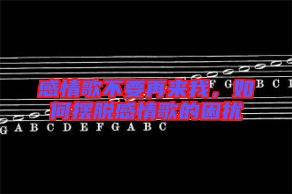 感情歌不要再來我，如何擺脫感情歌的困擾