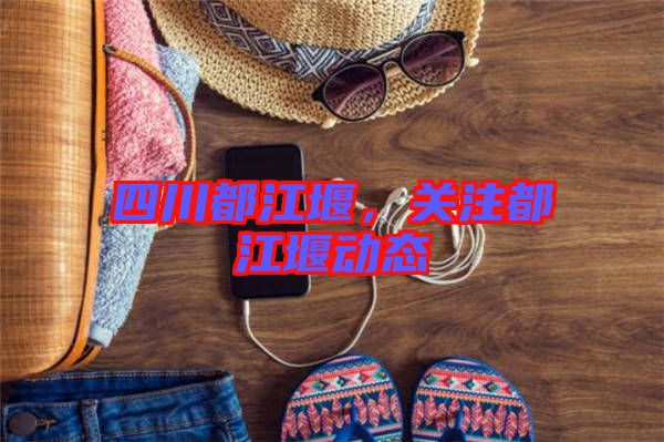 四川都江堰，關(guān)注都江堰動(dòng)態(tài)