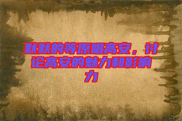 默默的等原唱高安，討論高安的魅力和影響力