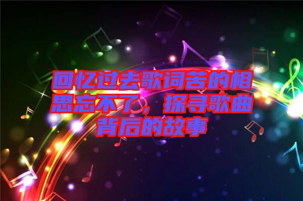 回憶過去歌詞苦的相思忘不了，探尋歌曲背后的故事