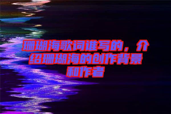 珊瑚海歌詞誰(shuí)寫的，介紹珊瑚海的創(chuàng)作背景和作者