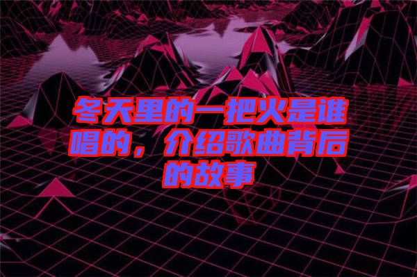 冬天里的一把火是誰唱的，介紹歌曲背后的故事