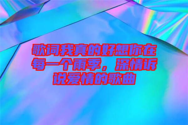 歌詞我真的好想你在每一個(gè)雨季，深情訴說愛情的歌曲