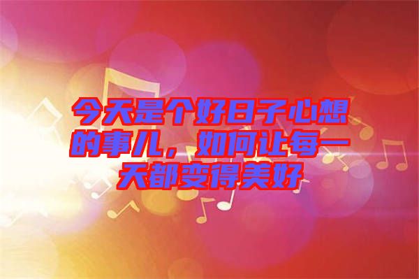 今天是個(gè)好日子心想的事兒，如何讓每一天都變得美好