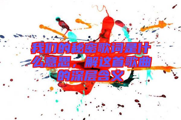 我們的秘密歌詞是什么意思，解這首歌曲的深層含義