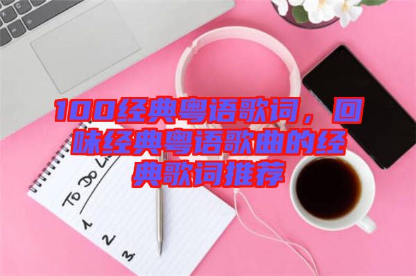 100經(jīng)典粵語歌詞，回味經(jīng)典粵語歌曲的經(jīng)典歌詞推薦