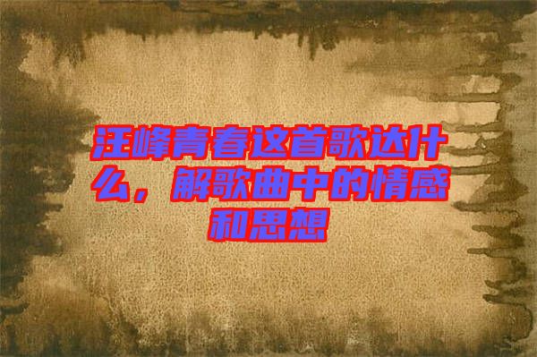 汪峰青春這首歌達(dá)什么，解歌曲中的情感和思想