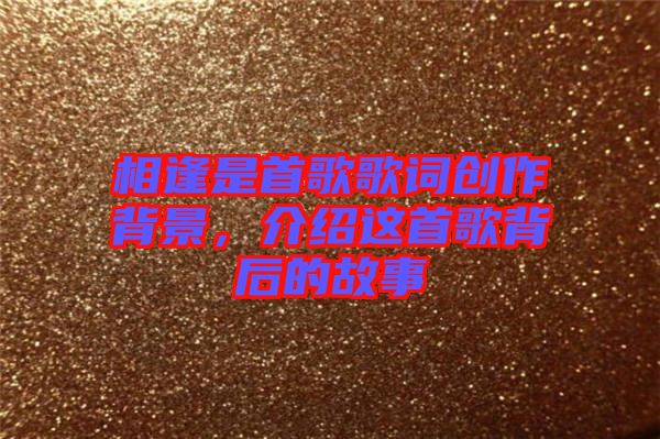 相逢是首歌歌詞創(chuàng)作背景，介紹這首歌背后的故事