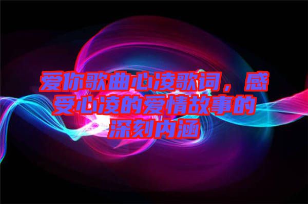 愛你歌曲心凌歌詞，感受心凌的愛情故事的深刻內(nèi)涵
