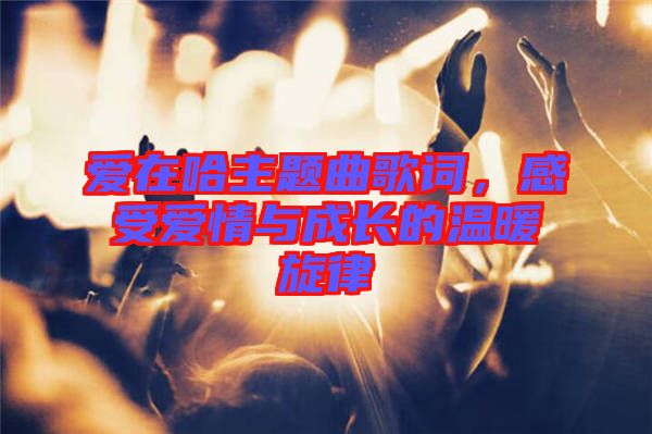 愛在哈主題曲歌詞，感受愛情與成長的溫暖旋律