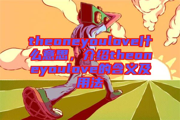 theoneyoulove什么意思，介紹theoneyoulove的含義及用法