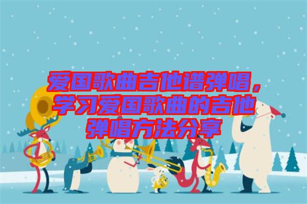 愛(ài)國(guó)歌曲吉他譜彈唱，學(xué)習(xí)愛(ài)國(guó)歌曲的吉他彈唱方法分享