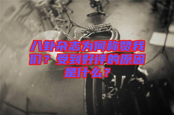 八卦雜志為何稱贊我們？受到好評的原因是什么？