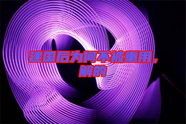 建國(guó)后為何不被重用，解的