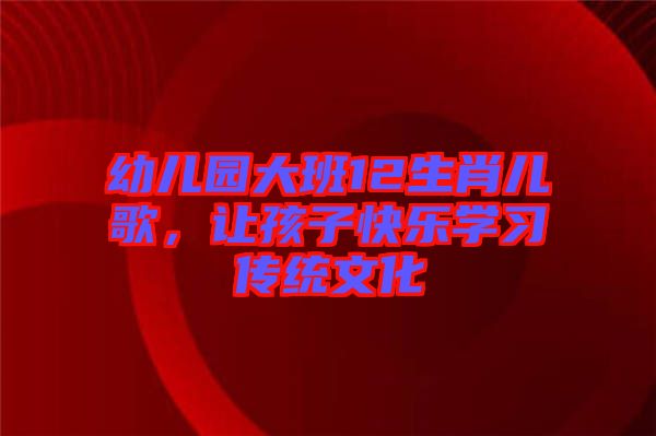 幼兒園大班12生肖兒歌，讓孩子快樂學(xué)習(xí)傳統(tǒng)文化