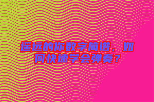 遙遠的你數(shù)字簡譜，如何快速學會彈奏？