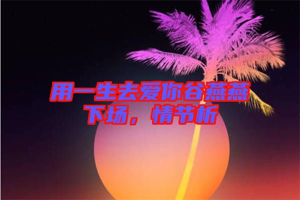 用一生去愛(ài)你谷燕燕下場(chǎng)，情節(jié)析