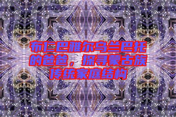 布仁巴雅爾烏蘭巴托的爸爸，探尋蒙古族傳統(tǒng)家庭結(jié)構(gòu)