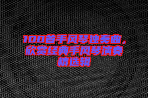 100首手風(fēng)琴獨(dú)奏曲，欣賞經(jīng)典手風(fēng)琴演奏精選輯