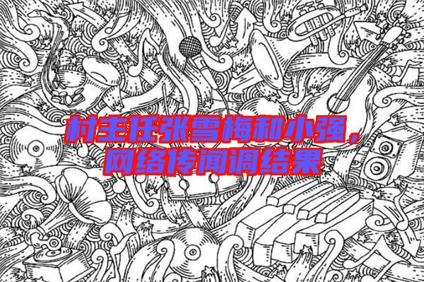 村主任張雪梅和小強(qiáng)，網(wǎng)絡(luò)傳聞?wù){(diào)結(jié)果