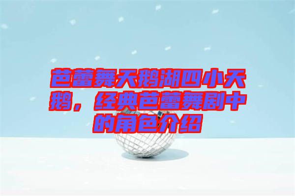 芭蕾舞天鵝湖四小天鵝，經(jīng)典芭蕾舞劇中的角色介紹