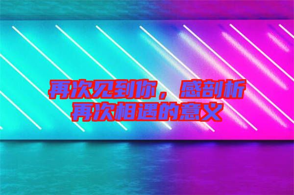 再次見到你，感剖析再次相遇的意義