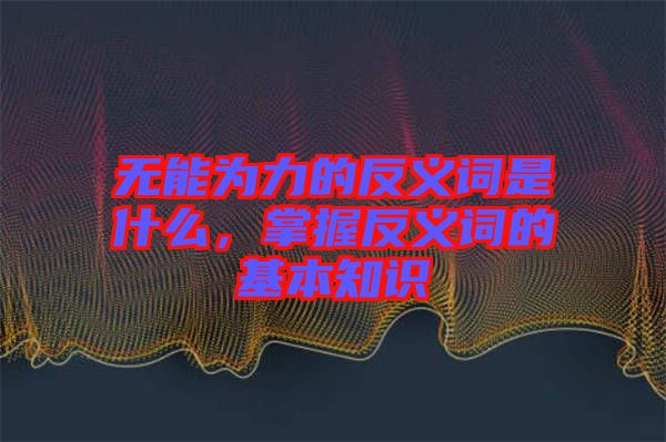 無能為力的反義詞是什么，掌握反義詞的基本知識