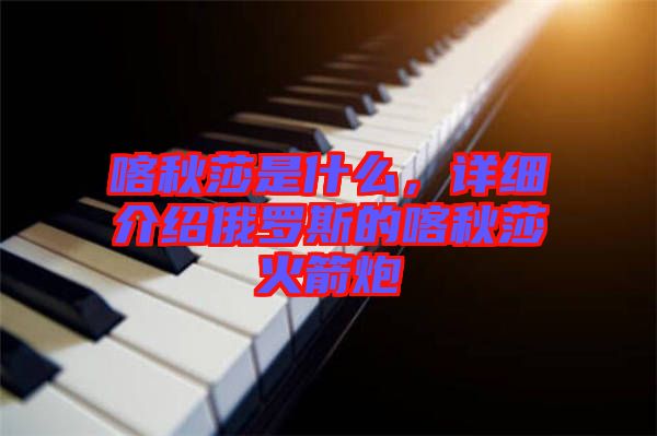 喀秋莎是什么，詳細(xì)介紹俄羅斯的喀秋莎火箭炮