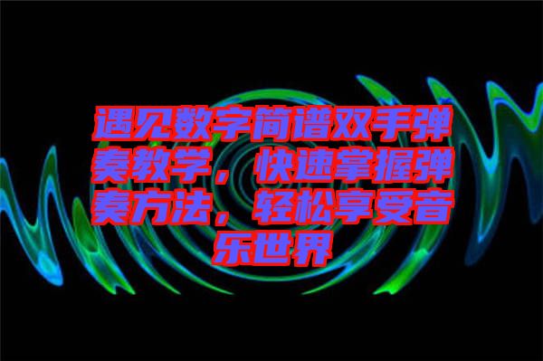 遇見數(shù)字簡譜雙手彈奏教學(xué)，快速掌握彈奏方法，輕松享受音樂世界