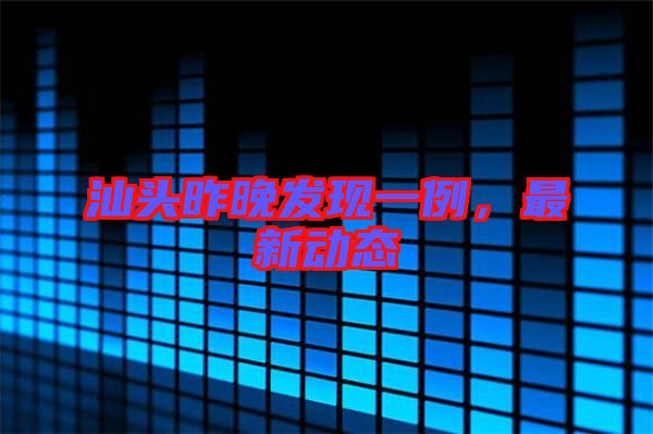 汕頭昨晚發(fā)現(xiàn)一例，最新動態(tài)