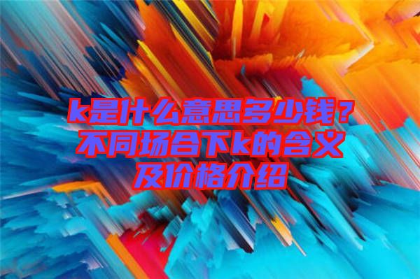 k是什么意思多少錢(qián)？不同場(chǎng)合下k的含義及價(jià)格介紹