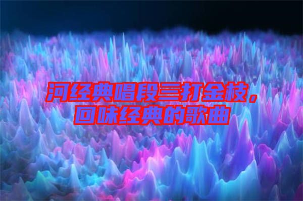 河經(jīng)典唱段三打金枝，回味經(jīng)典的歌曲