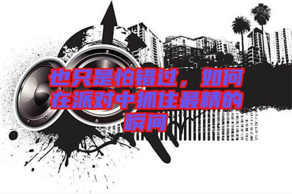 也只是怕錯(cuò)過，如何在派對(duì)中抓住最精的瞬間