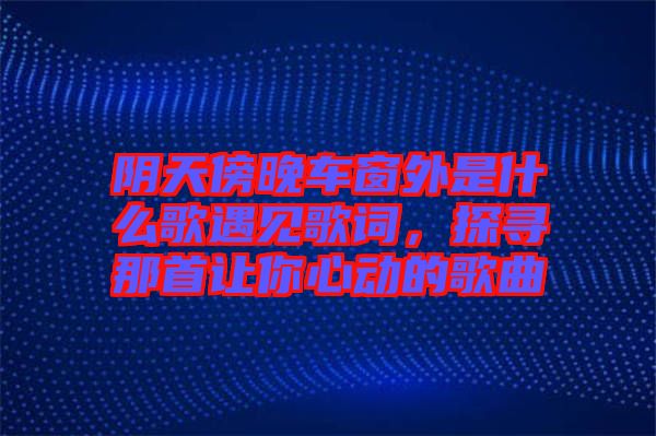 陰天傍晚車窗外是什么歌遇見歌詞，探尋那首讓你心動的歌曲