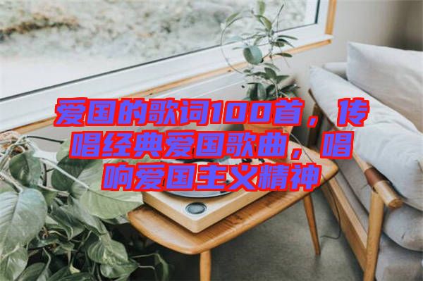 愛國的歌詞100首，傳唱經(jīng)典愛國歌曲，唱響愛國主義精神
