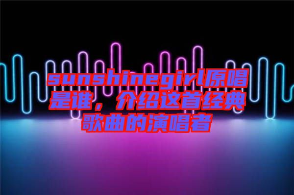 sunshinegirl原唱是誰(shuí)，介紹這首經(jīng)典歌曲的演唱者