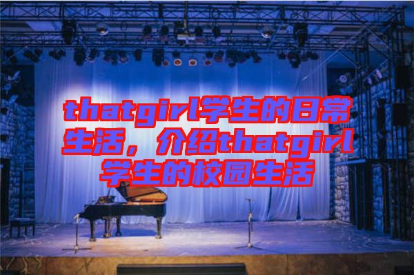 thatgirl學(xué)生的日常生活，介紹thatgirl學(xué)生的校園生活