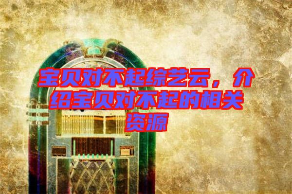 寶貝對(duì)不起綜藝云，介紹寶貝對(duì)不起的相關(guān)資源