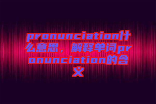 pronunciation什么意思，解釋單詞pronunciation的含義