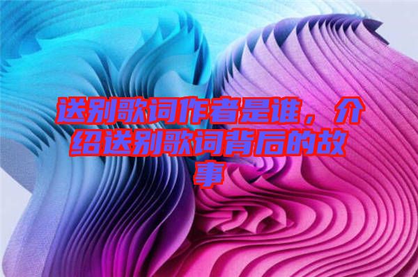 送別歌詞作者是誰(shuí)，介紹送別歌詞背后的故事