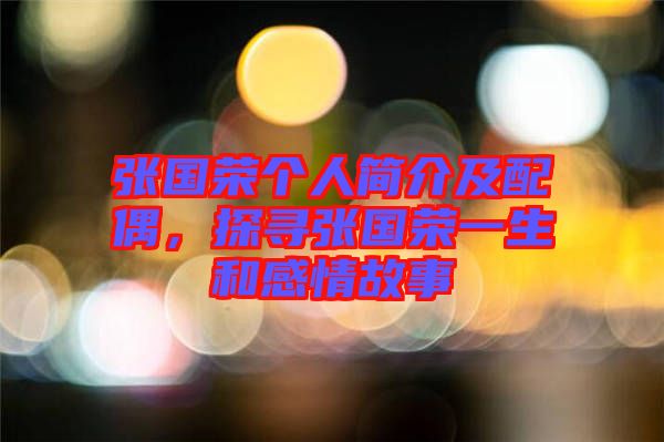 張國(guó)榮個(gè)人簡(jiǎn)介及配偶，探尋張國(guó)榮一生和感情故事