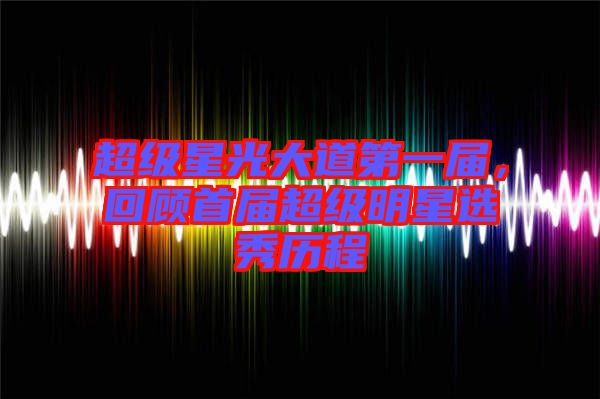 超級(jí)星光大道第一屆，回顧首屆超級(jí)明星選秀歷程