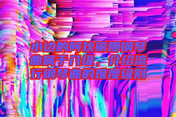 水邊的阿狄麗娜鋼琴曲屬于幾級(jí)，介紹流行鋼琴曲的難度級(jí)別