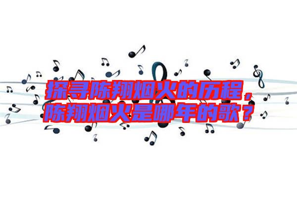 探尋陳翔煙火的歷程，陳翔煙火是哪年的歌？