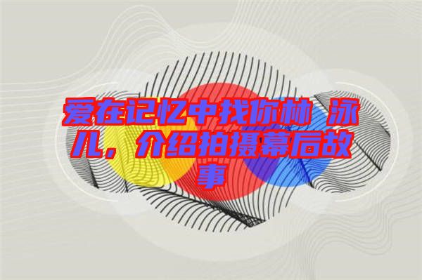 愛在記憶中找你林峯泳兒，介紹拍攝幕后故事