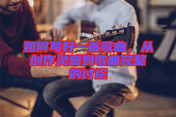 如何寫好一首歌曲，從創(chuàng)作靈感到歌曲完整的討論