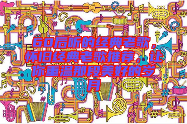 60后聽的經(jīng)典老歌，懷舊經(jīng)典老歌推薦，讓你重溫那段美好的歲月